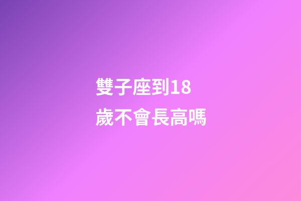 雙子座到18歲不會長高嗎-第1張-星座運勢-玄機派