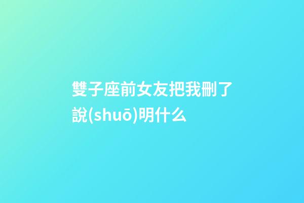 雙子座前女友把我刪了說(shuō)明什么-第1張-星座運(yùn)勢(shì)-玄機(jī)派