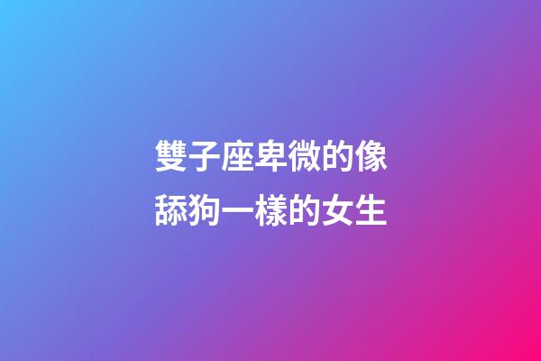 雙子座卑微的像舔狗一樣的女生-第1張-星座運勢-玄機派