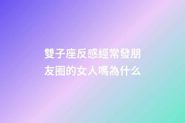 雙子座反感經常發朋友圈的女人嗎為什么-第1張-星座運勢-玄機派