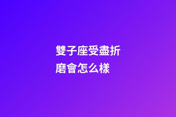雙子座受盡折磨會怎么樣-第1張-星座運勢-玄機派
