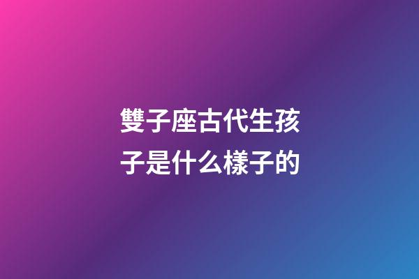 雙子座古代生孩子是什么樣子的-第1張-星座運勢-玄機派