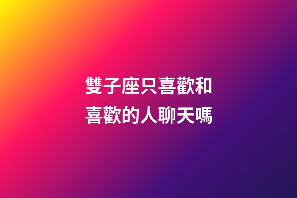 雙子座只喜歡和喜歡的人聊天嗎-第1張-星座運勢-玄機派