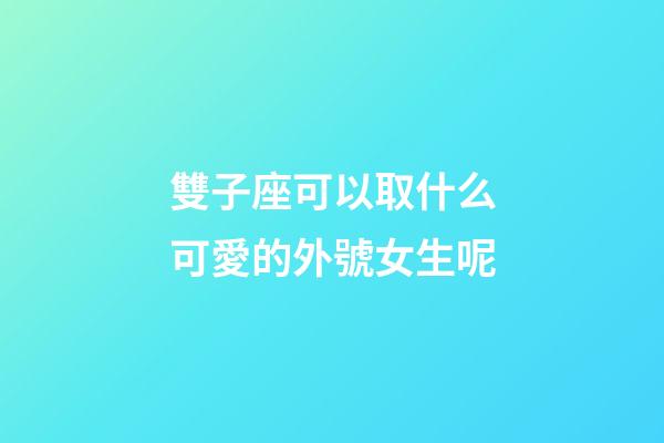 雙子座可以取什么可愛的外號女生呢