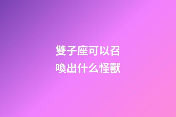 雙子座可以召喚出什么怪獸-第1張-星座運勢-玄機派