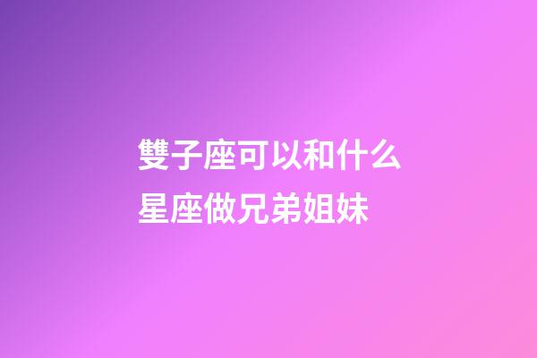 雙子座可以和什么星座做兄弟姐妹-第1張-星座運勢-玄機派