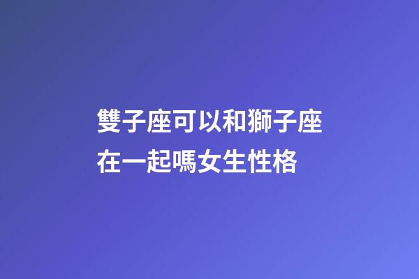 雙子座可以和獅子座在一起嗎女生性格-第1張-星座運(yùn)勢-玄機(jī)派