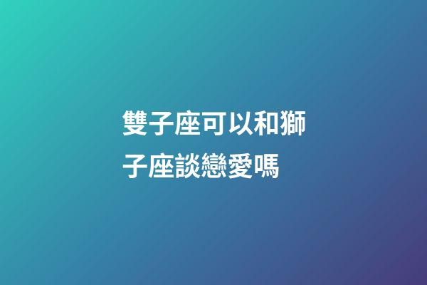 雙子座可以和獅子座談戀愛嗎-第1張-星座運勢-玄機派