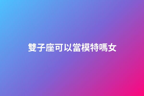 雙子座可以當模特嗎女-第1張-星座運勢-玄機派