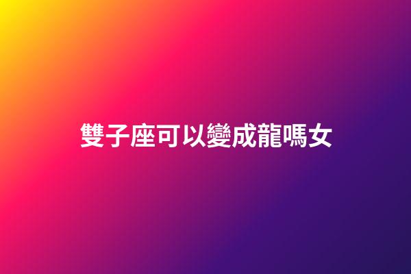 雙子座可以變成龍嗎女-第1張-星座運(yùn)勢-玄機(jī)派