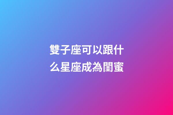 雙子座可以跟什么星座成為閨蜜-第1張-星座運勢-玄機派
