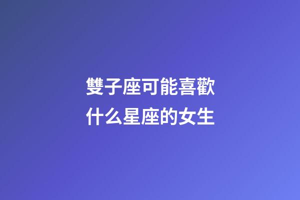 雙子座可能喜歡什么星座的女生-第1張-星座運勢-玄機派