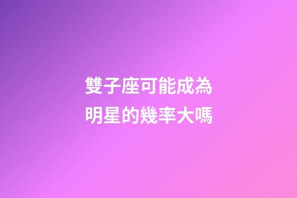雙子座可能成為明星的幾率大嗎-第1張-星座運勢-玄機派