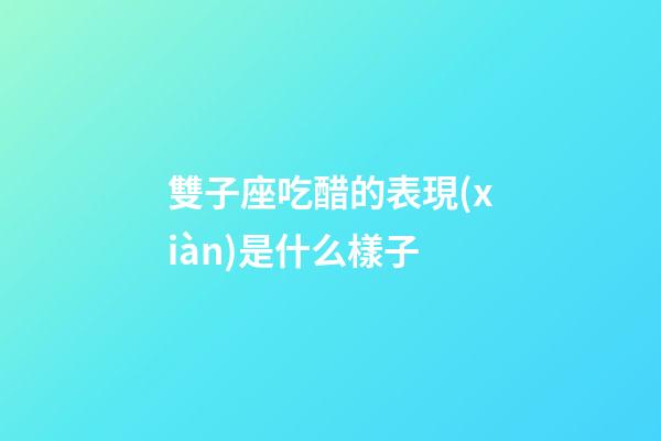 雙子座吃醋的表現(xiàn)是什么樣子-第1張-星座運(yùn)勢(shì)-玄機(jī)派