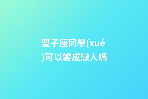 雙子座同學(xué)可以變成戀人嗎-第1張-星座運(yùn)勢(shì)-玄機(jī)派