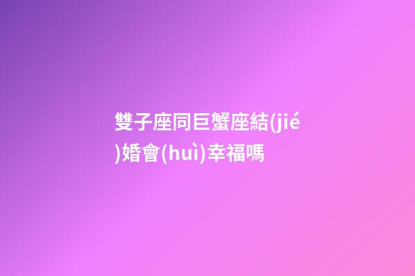 雙子座同巨蟹座結(jié)婚會(huì)幸福嗎-第1張-星座運(yùn)勢(shì)-玄機(jī)派