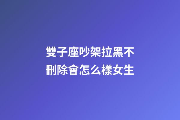 雙子座吵架拉黑不刪除會怎么樣女生-第1張-星座運勢-玄機派
