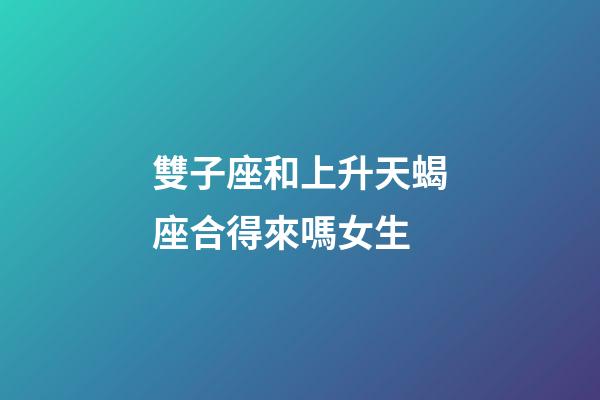 雙子座和上升天蝎座合得來嗎女生-第1張-星座運(yùn)勢(shì)-玄機(jī)派