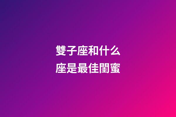 雙子座和什么座是最佳閨蜜-第1張-星座運勢-玄機派