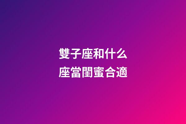 雙子座和什么座當閨蜜合適-第1張-星座運勢-玄機派