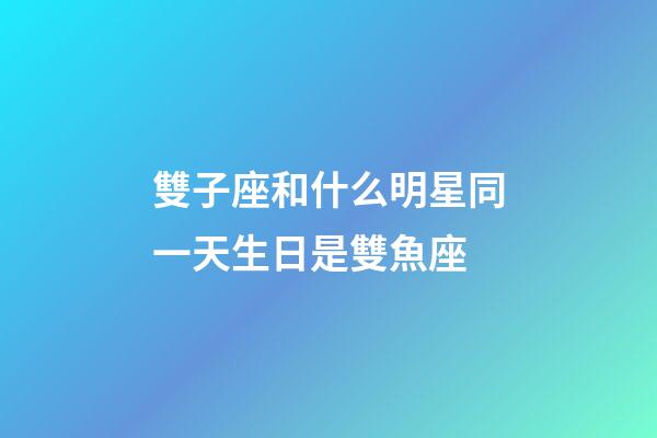 雙子座和什么明星同一天生日是雙魚座-第1張-星座運勢-玄機派