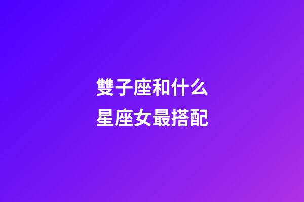 雙子座和什么星座女最搭配-第1張-星座運(yùn)勢(shì)-玄機(jī)派