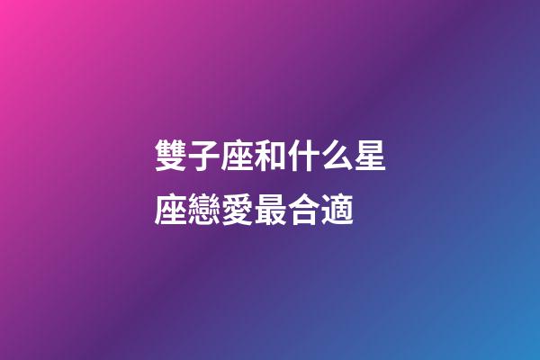 雙子座和什么星座戀愛最合適-第1張-星座運勢-玄機派