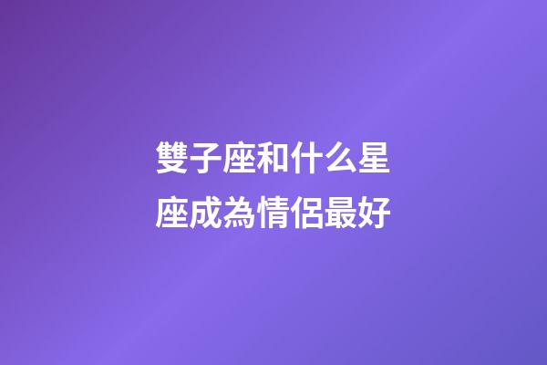 雙子座和什么星座成為情侶最好-第1張-星座運(yùn)勢-玄機(jī)派