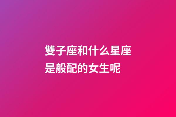 雙子座和什么星座是般配的女生呢-第1張-星座運勢-玄機派
