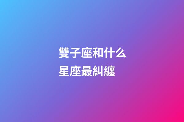 雙子座和什么星座最糾纏-第1張-星座運勢-玄機派