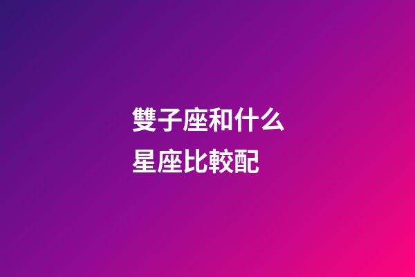 雙子座和什么星座比較配-第1張-星座運勢-玄機派