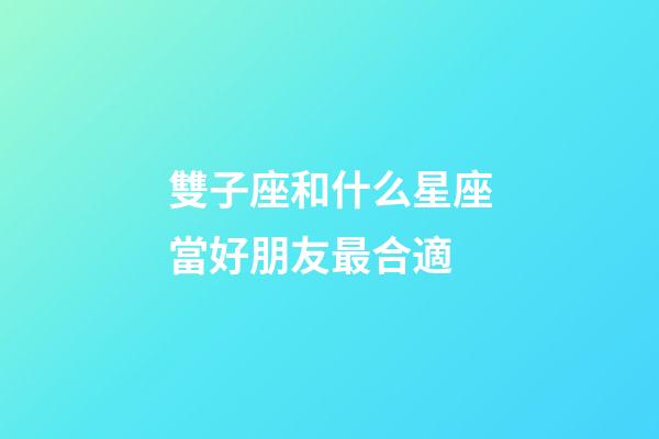 雙子座和什么星座當好朋友最合適-第1張-星座運勢-玄機派