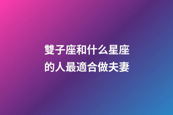 雙子座和什么星座的人最適合做夫妻-第1張-星座運(yùn)勢(shì)-玄機(jī)派