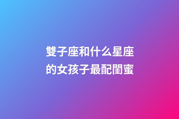 雙子座和什么星座的女孩子最配閨蜜-第1張-星座運勢-玄機派