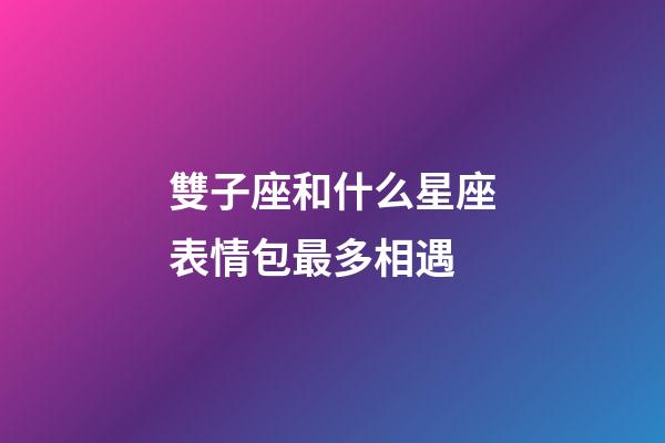 雙子座和什么星座表情包最多相遇-第1張-星座運(yùn)勢-玄機(jī)派