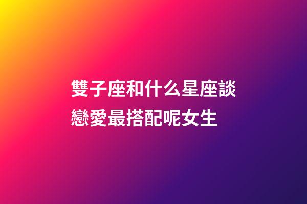 雙子座和什么星座談戀愛最搭配呢女生-第1張-星座運勢-玄機派