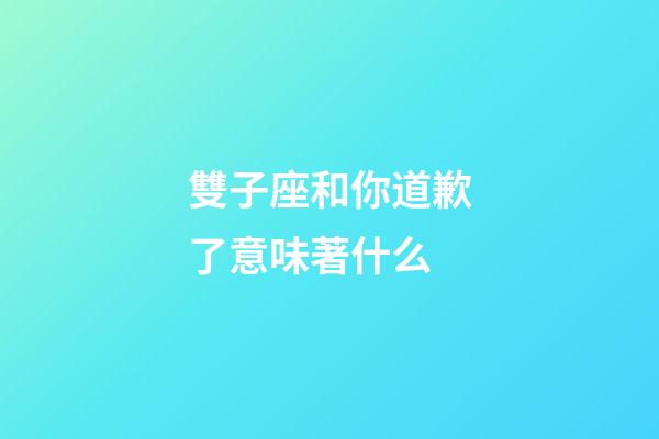 雙子座和你道歉了意味著什么-第1張-星座運(yùn)勢(shì)-玄機(jī)派