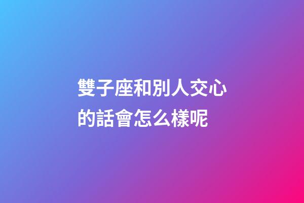 雙子座和別人交心的話會怎么樣呢-第1張-星座運勢-玄機派