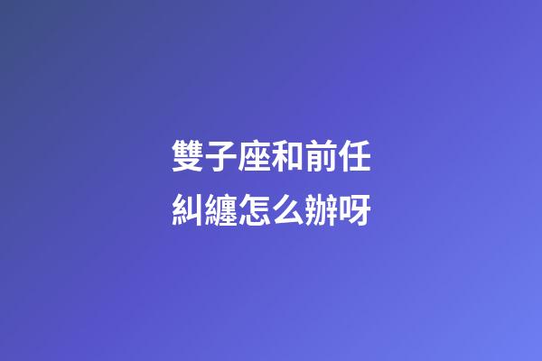雙子座和前任糾纏怎么辦呀-第1張-星座運勢-玄機派