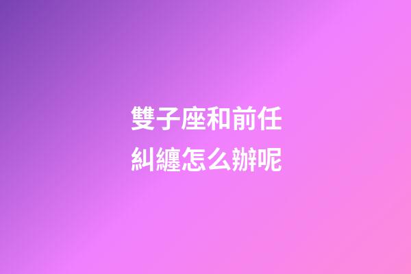 雙子座和前任糾纏怎么辦呢-第1張-星座運(yùn)勢(shì)-玄機(jī)派