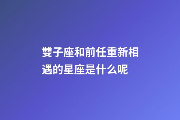 雙子座和前任重新相遇的星座是什么呢-第1張-星座運勢-玄機派