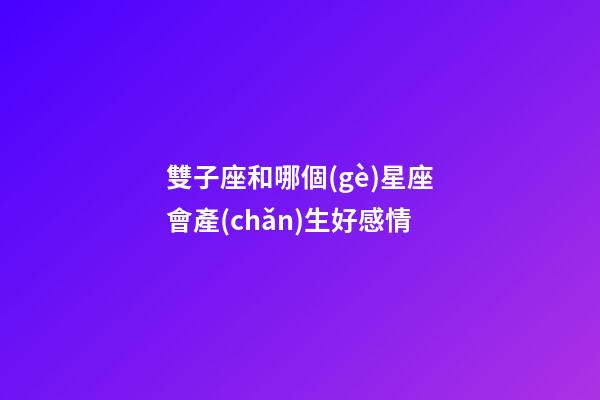 雙子座和哪個(gè)星座會產(chǎn)生好感情-第1張-星座運(yùn)勢-玄機(jī)派