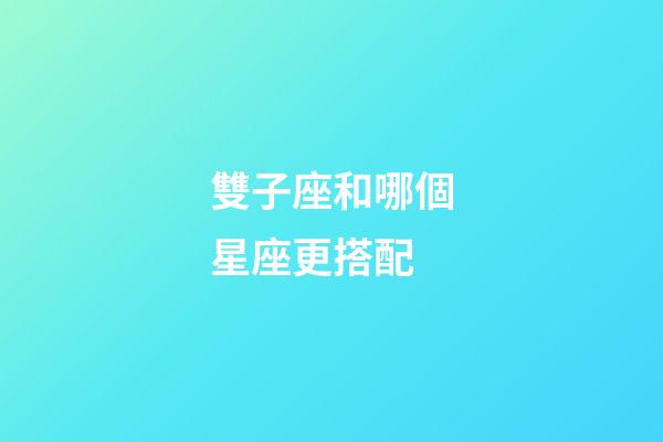 雙子座和哪個星座更搭配-第1張-星座運勢-玄機派