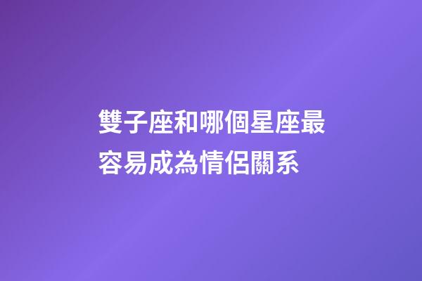 雙子座和哪個星座最容易成為情侶關系-第1張-星座運勢-玄機派