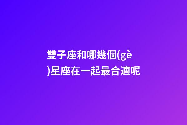 雙子座和哪幾個(gè)星座在一起最合適呢-第1張-星座運(yùn)勢(shì)-玄機(jī)派