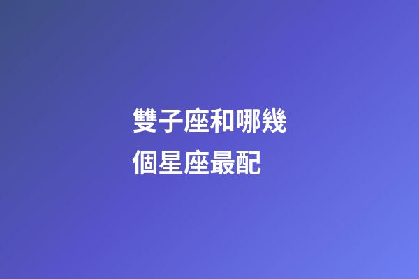 雙子座和哪幾個星座最配-第1張-星座運勢-玄機派