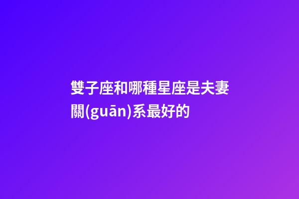 雙子座和哪種星座是夫妻關(guān)系最好的-第1張-星座運勢-玄機派