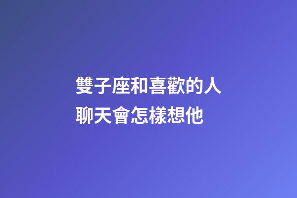 雙子座和喜歡的人聊天會怎樣想他-第1張-星座運勢-玄機派