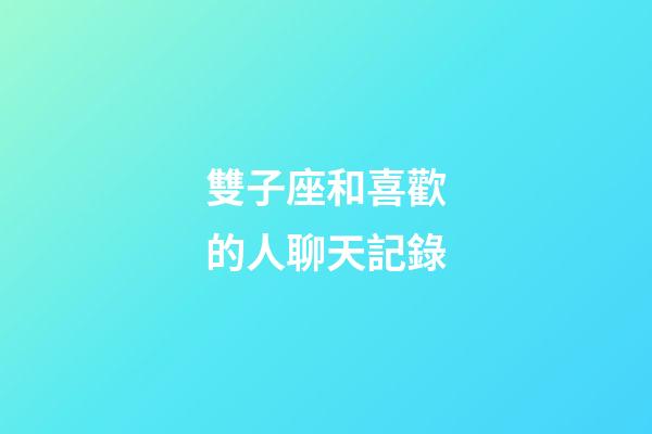 雙子座和喜歡的人聊天記錄-第1張-星座運(yùn)勢(shì)-玄機(jī)派
