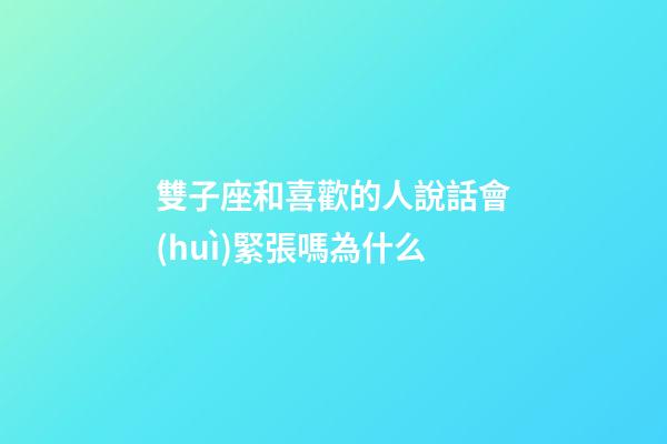 雙子座和喜歡的人說話會(huì)緊張嗎為什么-第1張-星座運(yùn)勢-玄機(jī)派